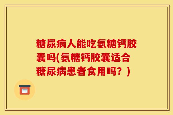 糖尿病人能吃氨糖钙胶囊吗(氨糖钙胶囊适合糖尿病患者食用吗？)