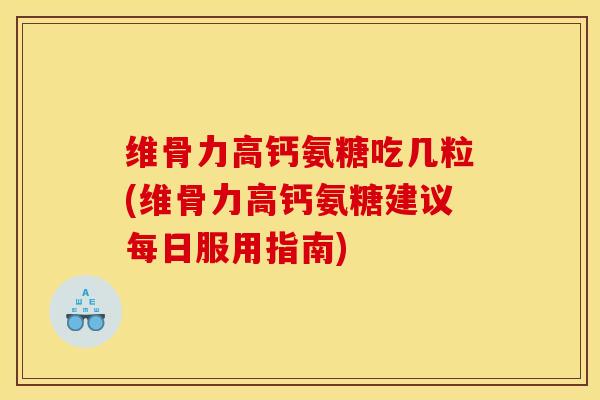维骨力高钙氨糖吃几粒(维骨力高钙氨糖建议每日服用指南)