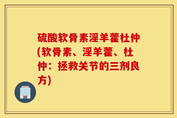 硫酸软骨素淫羊藿杜仲(软骨素、淫羊藿、杜仲：拯救关节的三剂良方)