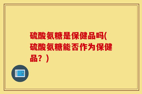 硫酸氨糖是保健品吗(硫酸氨糖能否作为保健品？)