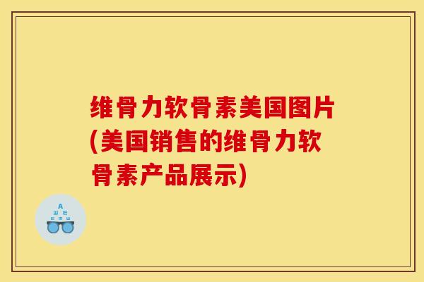 维骨力软骨素美国图片(美国销售的维骨力软骨素产品展示)