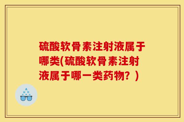 硫酸软骨素注射液属于哪类(硫酸软骨素注射液属于哪一类药物？)