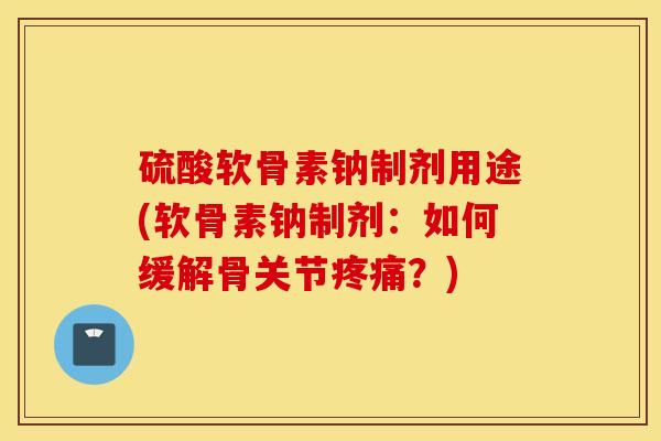 硫酸软骨素钠制剂用途(软骨素钠制剂：如何缓解骨关节疼痛？)