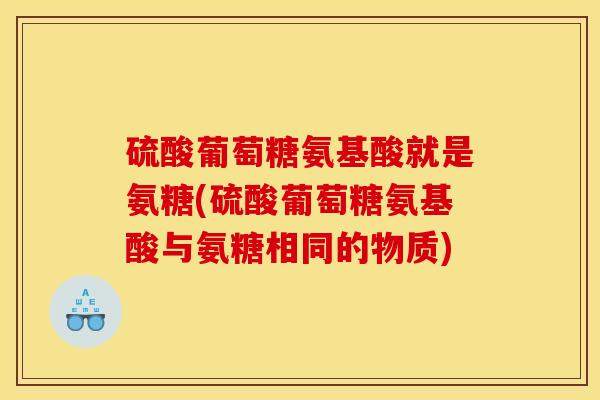 硫酸葡萄糖氨基酸就是氨糖(硫酸葡萄糖氨基酸与氨糖相同的物质)