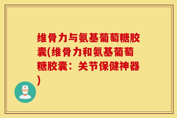 维骨力与氨基葡萄糖胶囊(维骨力和氨基葡萄糖胶囊：关节保健神器)