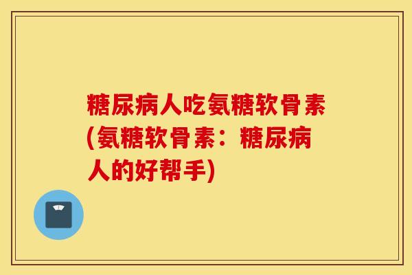 糖尿病人吃氨糖软骨素(氨糖软骨素:糖尿病人的好帮手) 糖尿病人吃氨糖软骨素(氨糖软骨素:糖尿病人的好帮手)