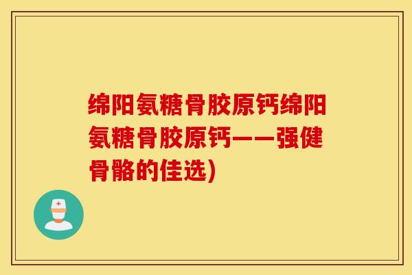 绵阳氨糖骨胶原钙绵阳氨糖骨胶原钙——强健骨骼的佳选)