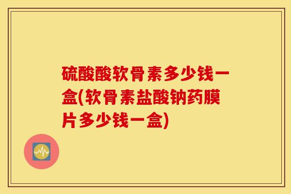 硫酸酸软骨素多少钱一盒(软骨素盐酸钠药膜片多少钱一盒)