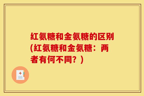 红氨糖和金氨糖的区别(红氨糖和金氨糖：两者有何不同？)