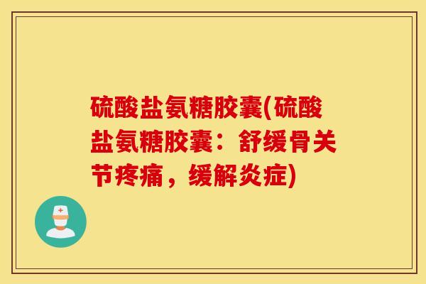 硫酸盐氨糖胶囊(硫酸盐氨糖胶囊：舒缓骨关节疼痛，缓解炎症)