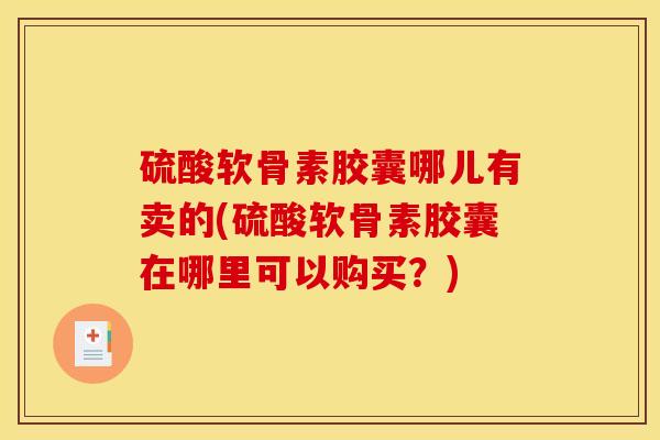 硫酸软骨素胶囊哪儿有卖的(硫酸软骨素胶囊在哪里可以购买？)