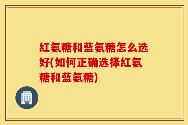 红氨糖和蓝氨糖怎么选好(如何正确选择红氨糖和蓝氨糖)