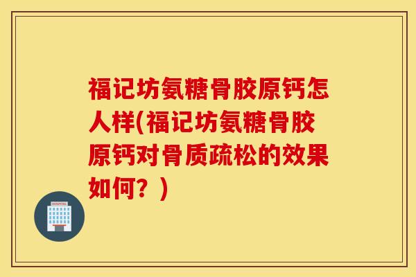 福记坊氨糖骨胶原钙怎人样(福记坊氨糖骨胶原钙对骨质疏松的效果如何？)