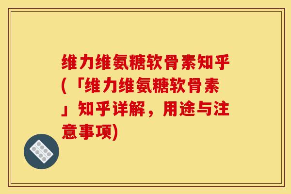 维力维氨糖软骨素知乎(「维力维氨糖软骨素」知乎详解，用途与注意事项)