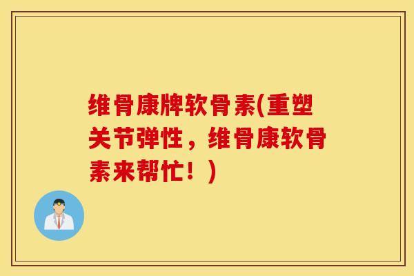 维骨康牌软骨素(重塑关节弹性，维骨康软骨素来帮忙！)