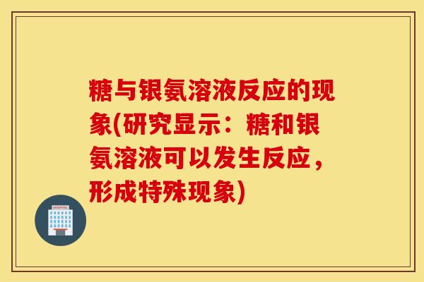 糖与银氨溶液反应的现象(研究显示：糖和银氨溶液可以发生反应，形成特殊现象)