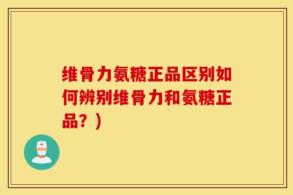 维骨力氨糖正品区别如何辨别维骨力和氨糖正品?) 维骨力氨糖正品区别如何辨别维骨力和氨糖正品?)