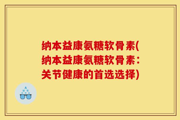 纳本益康氨糖软骨素(纳本益康氨糖软骨素：关节健康的首选选择)