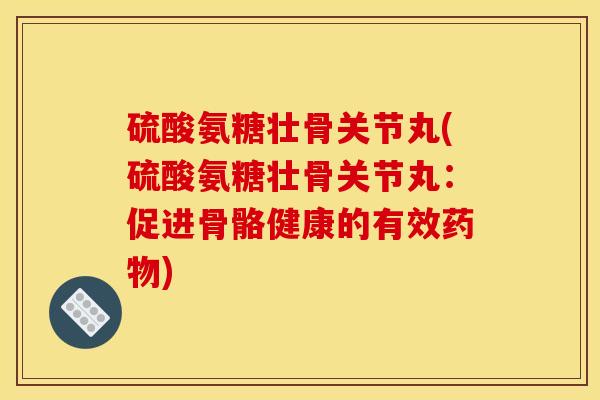 硫酸氨糖壮骨关节丸(硫酸氨糖壮骨关节丸：促进骨骼健康的有效药物)