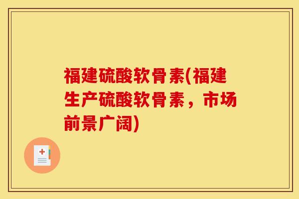 福建硫酸软骨素(福建生产硫酸软骨素，市场前景广阔)