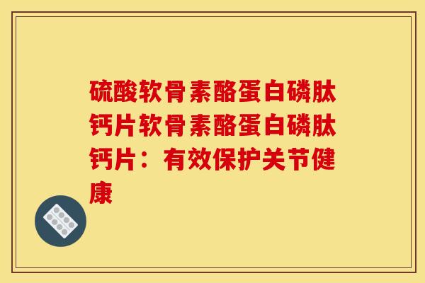 硫酸软骨素酪蛋白磷肽钙片软骨素酪蛋白磷肽钙片：有效保护关节健康