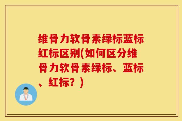 维骨力软骨素绿标蓝标红标区别(如何区分维骨力软骨素绿标、蓝标、红标？)