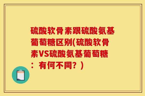 硫酸软骨素跟硫酸氨基葡萄糖区别(硫酸软骨素VS硫酸氨基葡萄糖:有何不同?) 硫酸软骨素跟硫酸氨基葡萄糖区别(硫酸软骨素VS硫酸氨基葡萄糖:有何不同?)