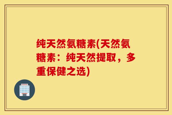 纯天然氨糖素(天然氨糖素：纯天然提取，多重保健之选)