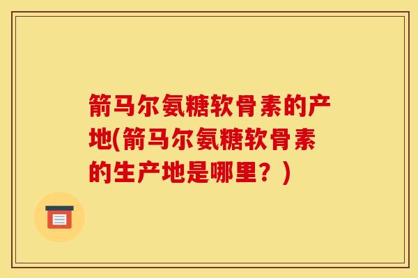 箭马尔氨糖软骨素的产地(箭马尔氨糖软骨素的生产地是哪里？)