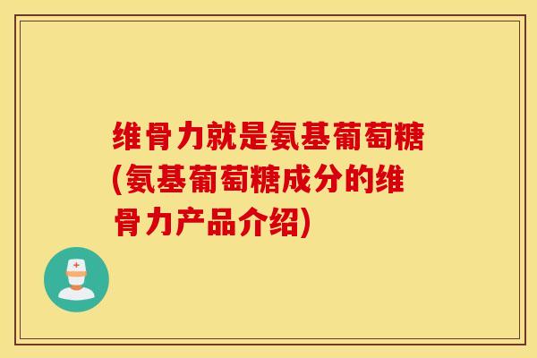 维骨力就是氨基葡萄糖(氨基葡萄糖成分的维骨力产品介绍) 维骨力就是氨基葡萄糖(氨基葡萄糖成分的维骨力产品介绍)
