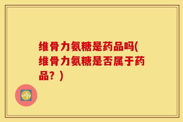 维骨力氨糖是药品吗(维骨力氨糖是否属于药品?) 维骨力氨糖是药品吗(维骨力氨糖是否属于药品?)