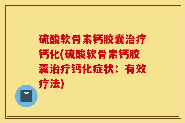 硫酸软骨素钙胶囊治疗钙化(硫酸软骨素钙胶囊治疗钙化症状:有效疗法) 硫酸软骨素钙胶囊治疗钙化(硫酸软骨素钙胶囊治疗钙化症状:有效疗法)