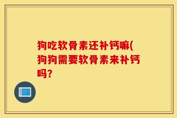 狗吃软骨素还补钙嘛(狗狗需要软骨素来补钙吗？