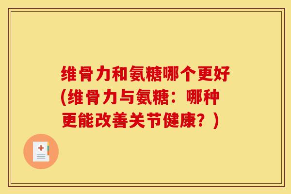 维骨力和氨糖哪个更好(维骨力与氨糖：哪种更能改善关节健康？)