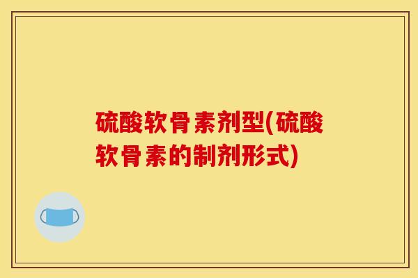 硫酸软骨素剂型(硫酸软骨素的制剂形式)