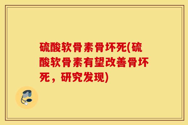 硫酸软骨素骨坏死(硫酸软骨素有望改善骨坏死，研究发现)