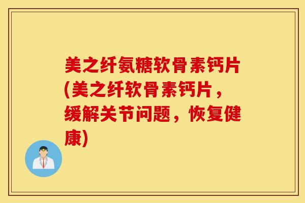 美之纤氨糖软骨素钙片(美之纤软骨素钙片，缓解关节问题，恢复健康)