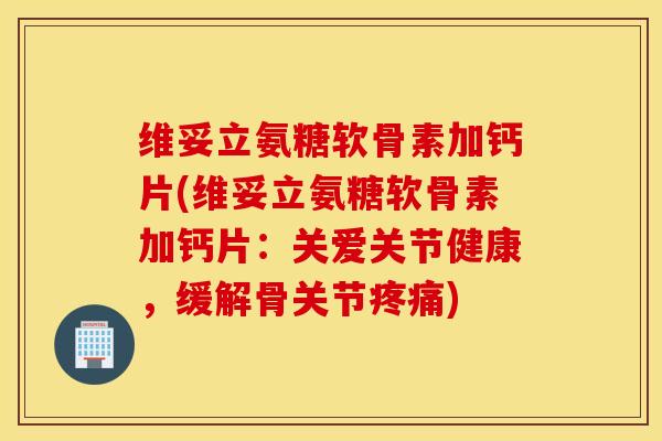维妥立氨糖软骨素加钙片(维妥立氨糖软骨素加钙片：关爱关节健康，缓解骨关节疼痛)