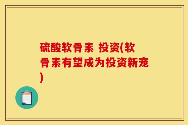 硫酸软骨素 投资(软骨素有望成为投资新宠) 硫酸软骨素 投资(软骨素有望成为投资新宠)