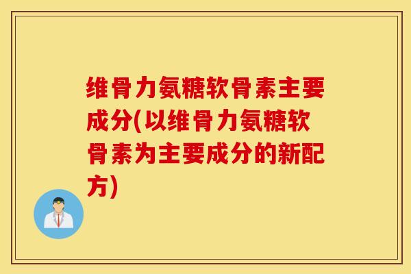 维骨力氨糖软骨素主要成分(以维骨力氨糖软骨素为主要成分的新配方)