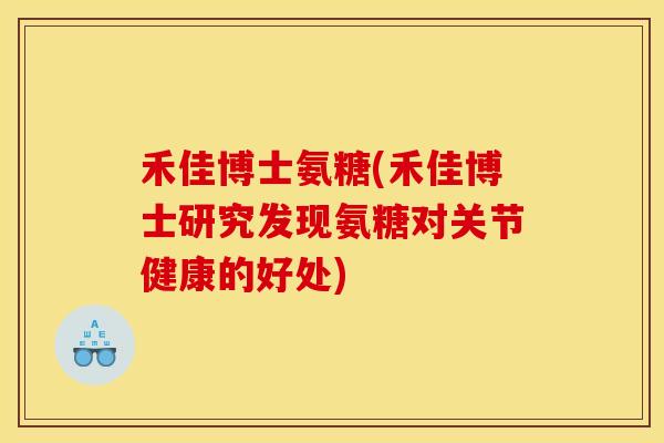 禾佳博士氨糖(禾佳博士研究发现氨糖对关节健康的好处)