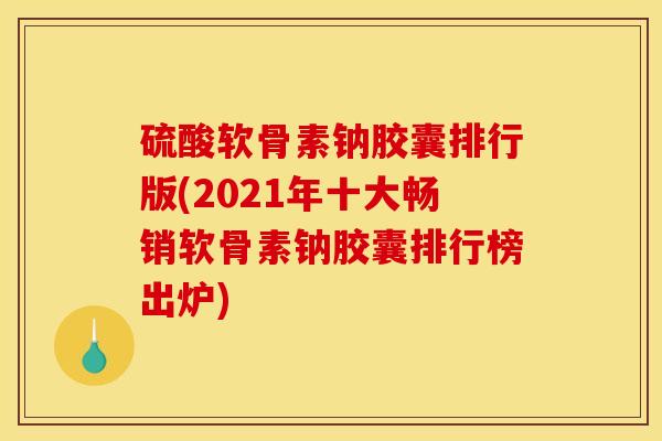 硫酸软骨素钠胶囊排行版(2021年十大畅销软骨素钠胶囊排行榜出炉)