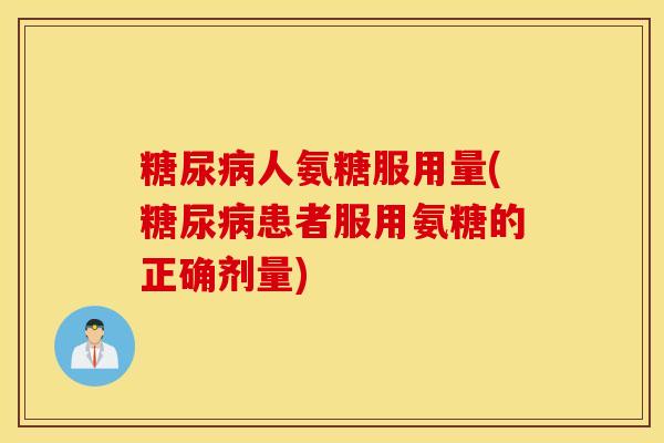 糖尿病人氨糖服用量(糖尿病患者服用氨糖的正确剂量)