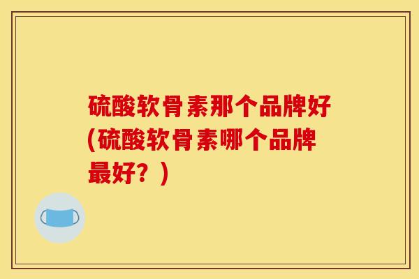 硫酸软骨素那个品牌好(硫酸软骨素哪个品牌最好?) 硫酸软骨素那个品牌好(硫酸软骨素哪个品牌最好?)