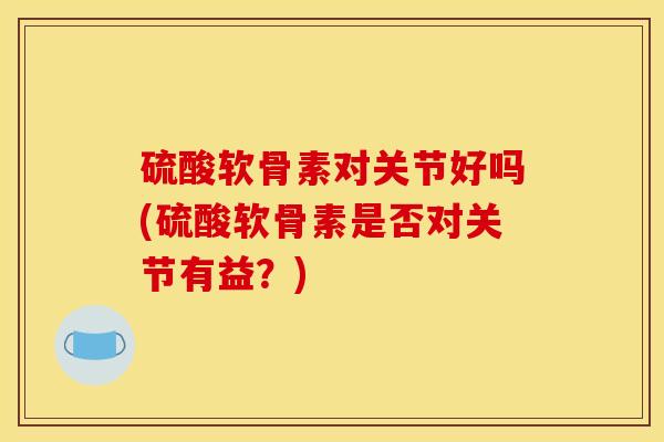 硫酸软骨素对关节好吗(硫酸软骨素是否对关节有益？)