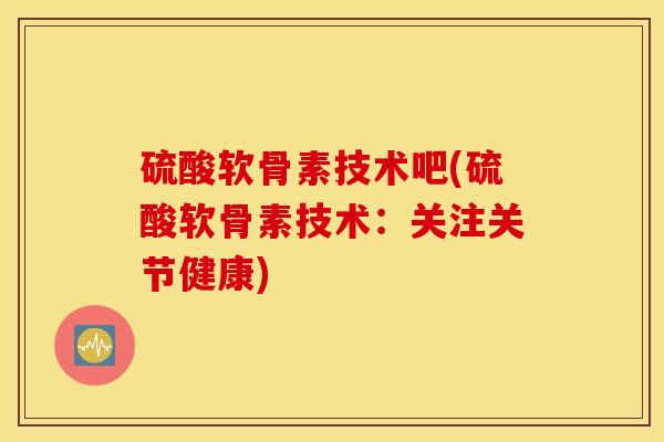 硫酸软骨素技术吧(硫酸软骨素技术：关注关节健康)