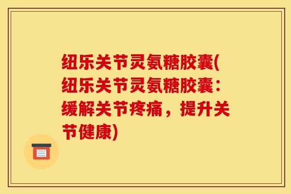 纽乐关节灵氨糖胶囊(纽乐关节灵氨糖胶囊：缓解关节疼痛，提升关节健康)