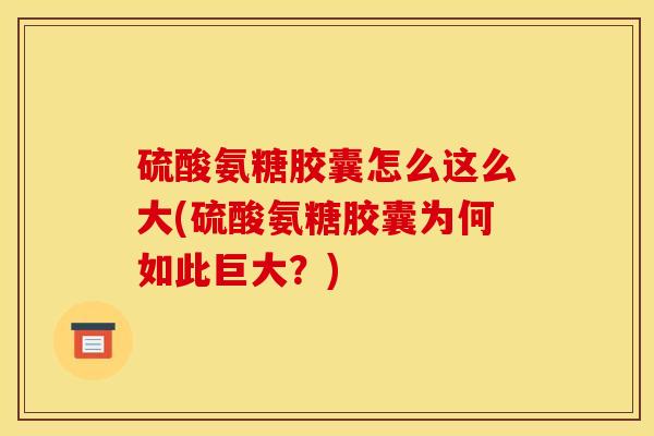 硫酸氨糖胶囊怎么这么大(硫酸氨糖胶囊为何如此巨大？)
