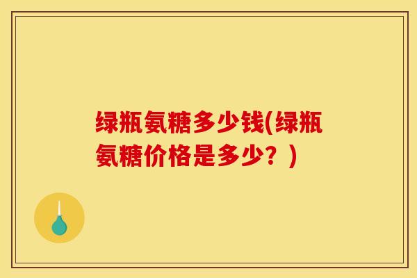 绿瓶氨糖多少钱(绿瓶氨糖价格是多少？)