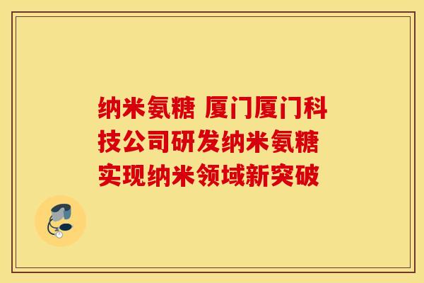 纳米氨糖 厦门厦门科技公司研发纳米氨糖 实现纳米领域新突破